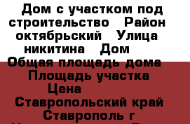 Дом с участком под строительство › Район ­ октябрьский › Улица ­ никитина › Дом ­ 7 › Общая площадь дома ­ 78 › Площадь участка ­ 872 › Цена ­ 3 900 000 - Ставропольский край, Ставрополь г. Недвижимость » Дома, коттеджи, дачи продажа   